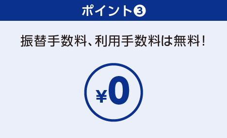 ポイント③：振替手数料、利用手数料は無料！